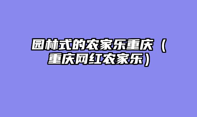 园林式的农家乐重庆（重庆网红农家乐）