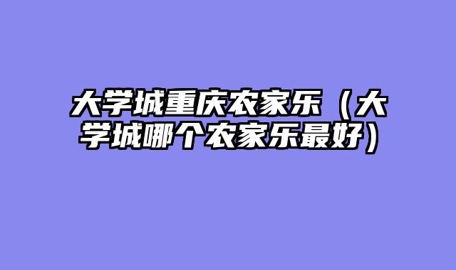 大学城重庆农家乐（大学城哪个农家乐最好）