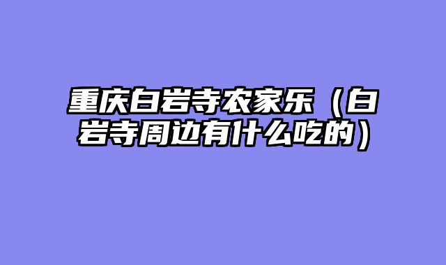 重庆白岩寺农家乐（白岩寺周边有什么吃的）