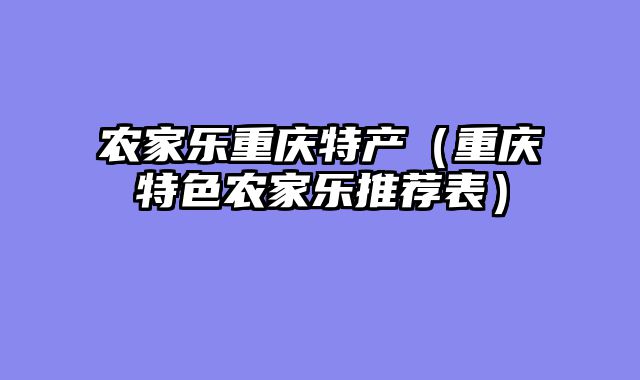农家乐重庆特产（重庆特色农家乐推荐表）