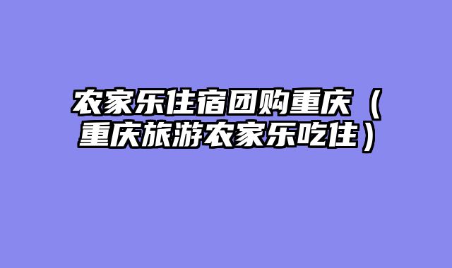 农家乐住宿团购重庆（重庆旅游农家乐吃住）