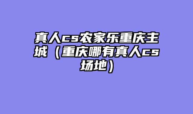 真人cs农家乐重庆主城（重庆哪有真人cs场地）