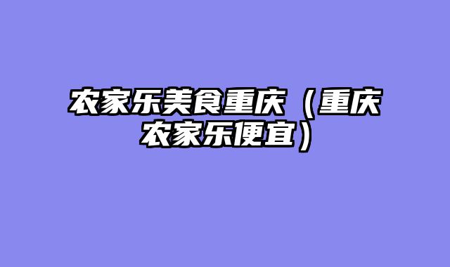 农家乐美食重庆（重庆农家乐便宜）