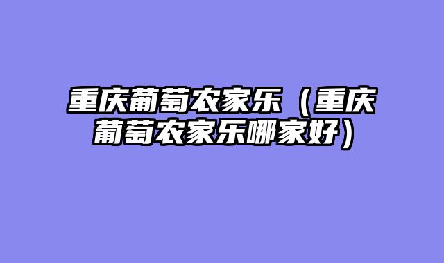 重庆葡萄农家乐（重庆葡萄农家乐哪家好）