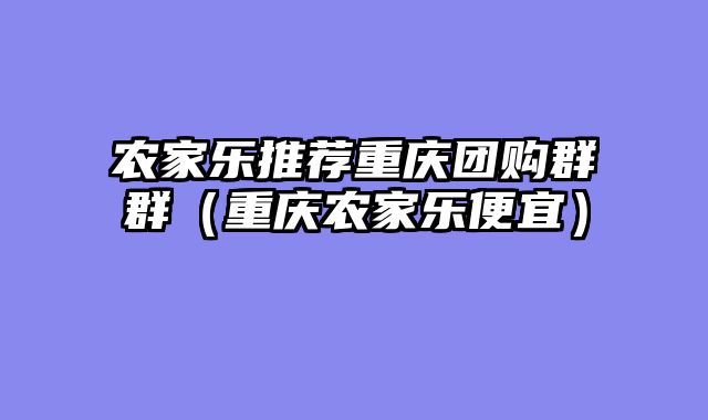 农家乐推荐重庆团购群群（重庆农家乐便宜）
