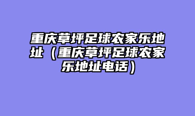 重庆草坪足球农家乐地址（重庆草坪足球农家乐地址电话）