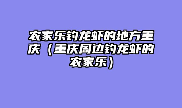 农家乐钓龙虾的地方重庆（重庆周边钓龙虾的农家乐）