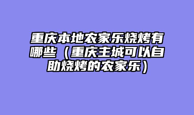 重庆本地农家乐烧烤有哪些（重庆主城可以自助烧烤的农家乐）