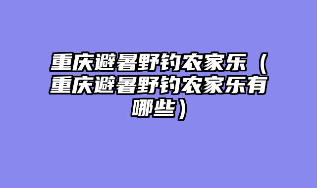 重庆避暑野钓农家乐（重庆避暑野钓农家乐有哪些）