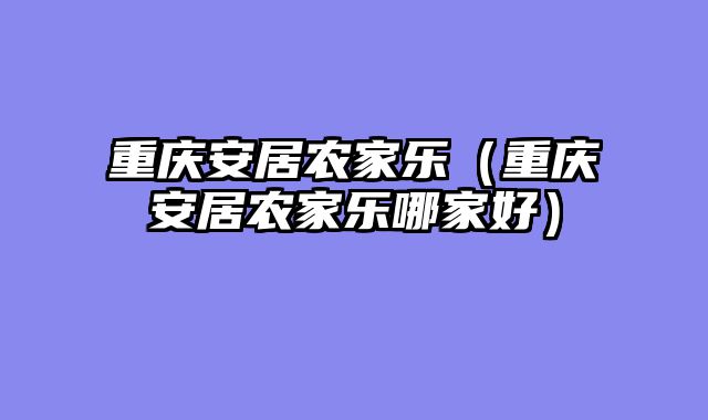 重庆安居农家乐（重庆安居农家乐哪家好）