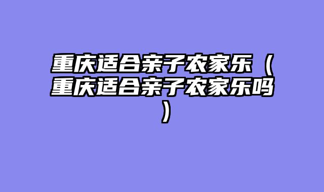 重庆适合亲子农家乐（重庆适合亲子农家乐吗）