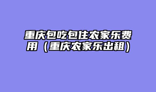 重庆包吃包住农家乐费用（重庆农家乐出租）