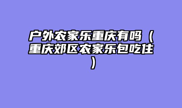 户外农家乐重庆有吗（重庆郊区农家乐包吃住）