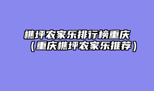樵坪农家乐排行榜重庆（重庆樵坪农家乐推荐）