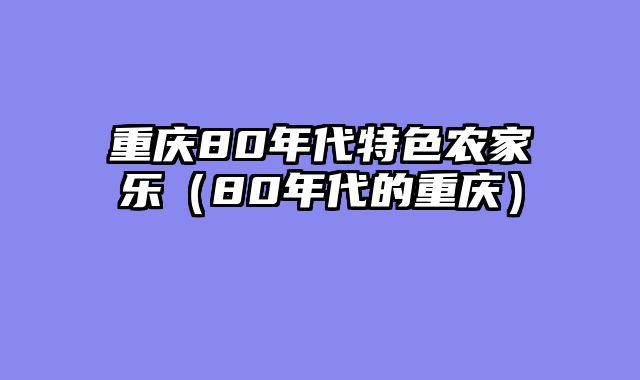 重庆80年代特色农家乐（80年代的重庆）