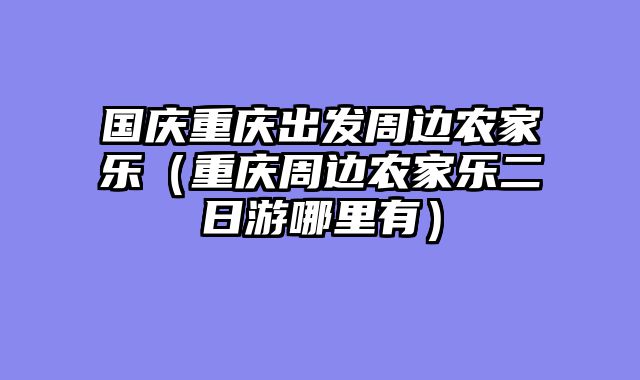 国庆重庆出发周边农家乐（重庆周边农家乐二日游哪里有）
