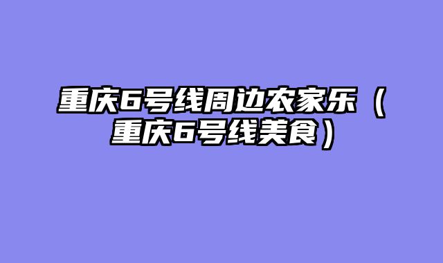 重庆6号线周边农家乐（重庆6号线美食）