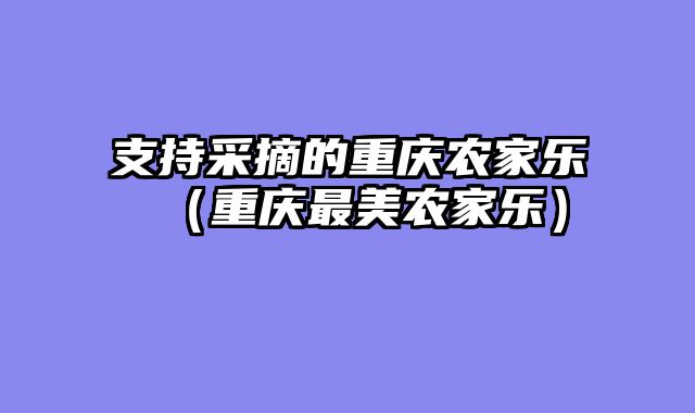 支持采摘的重庆农家乐（重庆最美农家乐）