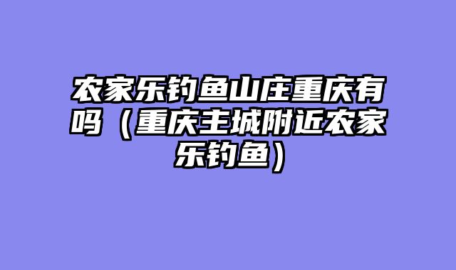 农家乐钓鱼山庄重庆有吗（重庆主城附近农家乐钓鱼）