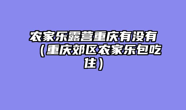 农家乐露营重庆有没有（重庆郊区农家乐包吃住）