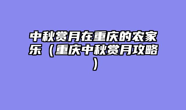 中秋赏月在重庆的农家乐（重庆中秋赏月攻略）