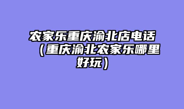 农家乐重庆渝北店电话（重庆渝北农家乐哪里好玩）