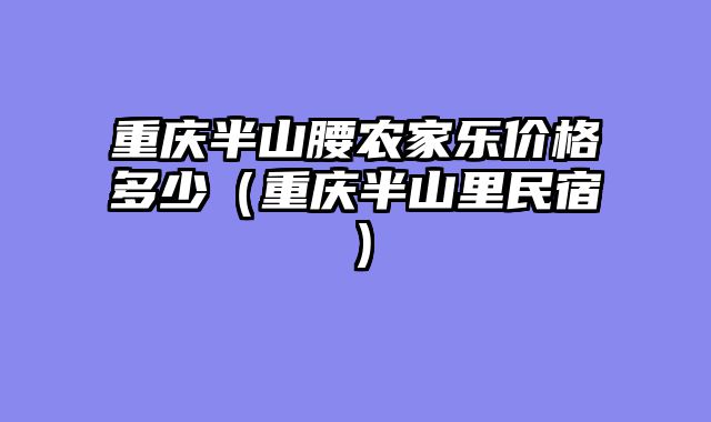 重庆半山腰农家乐价格多少（重庆半山里民宿）