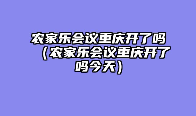 农家乐会议重庆开了吗（农家乐会议重庆开了吗今天）