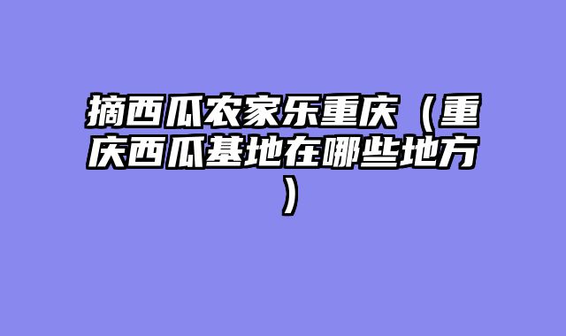 摘西瓜农家乐重庆（重庆西瓜基地在哪些地方）