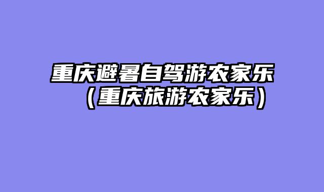 重庆避暑自驾游农家乐（重庆旅游农家乐）