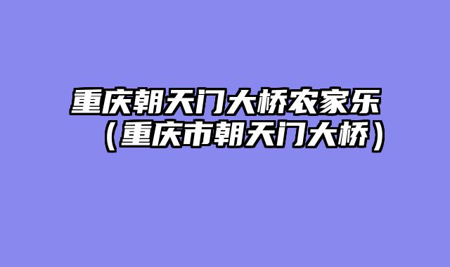 重庆朝天门大桥农家乐（重庆市朝天门大桥）