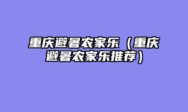 重庆避暑农家乐（重庆避暑农家乐推荐）