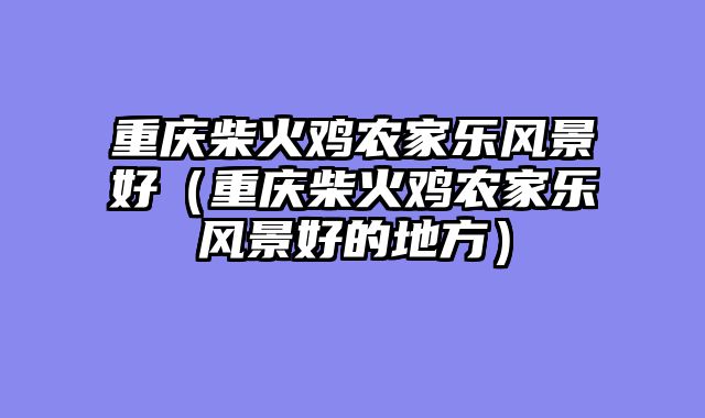 重庆柴火鸡农家乐风景好（重庆柴火鸡农家乐风景好的地方）