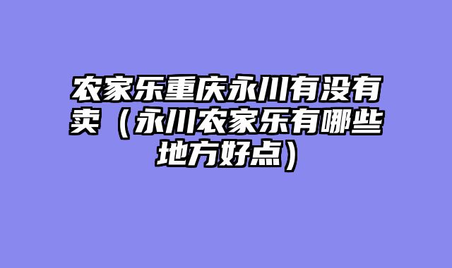 农家乐重庆永川有没有卖（永川农家乐有哪些地方好点）