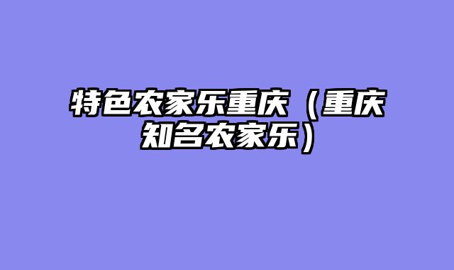 特色农家乐重庆（重庆知名农家乐）
