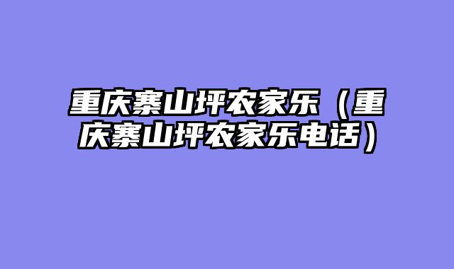 重庆寨山坪农家乐（重庆寨山坪农家乐电话）