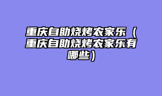 重庆自助烧烤农家乐（重庆自助烧烤农家乐有哪些）