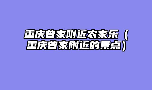 重庆曾家附近农家乐（重庆曾家附近的景点）