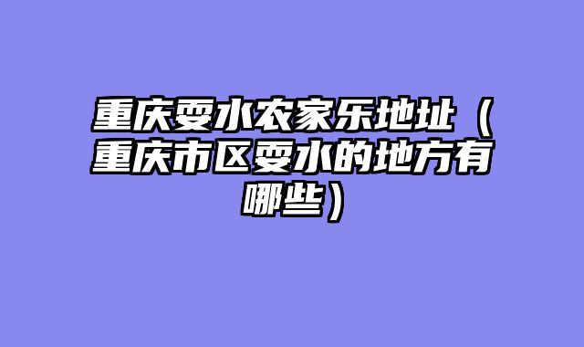 重庆耍水农家乐地址（重庆市区耍水的地方有哪些）