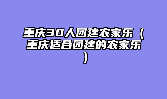 重庆30人团建农家乐（重庆适合团建的农家乐）
