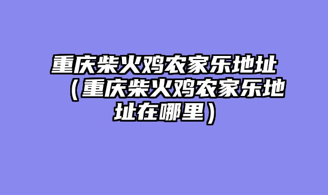 重庆柴火鸡农家乐地址（重庆柴火鸡农家乐地址在哪里）