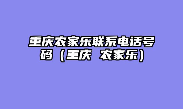 重庆农家乐联系电话号码（重庆 农家乐）