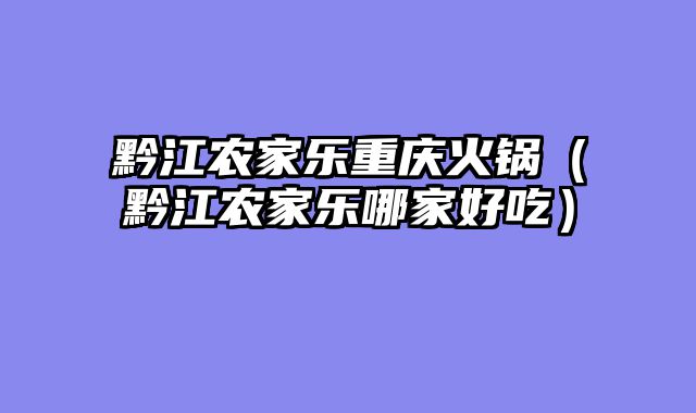 黔江农家乐重庆火锅（黔江农家乐哪家好吃）