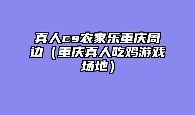 真人cs农家乐重庆周边（重庆真人吃鸡游戏场地）