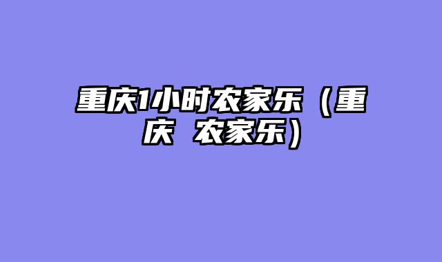 重庆1小时农家乐（重庆 农家乐）