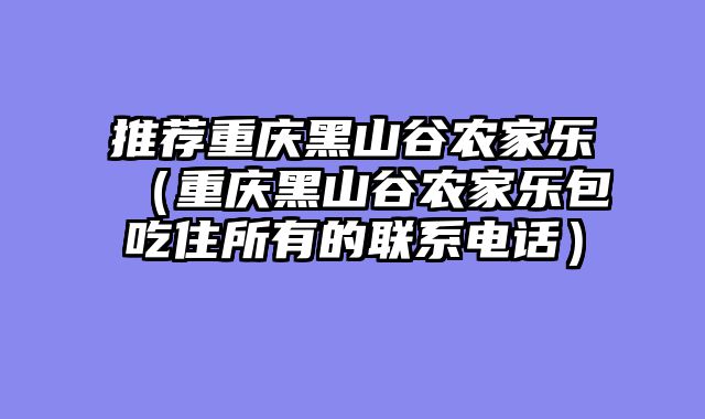 推荐重庆黑山谷农家乐（重庆黑山谷农家乐包吃住所有的联系电话）