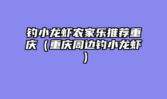 钓小龙虾农家乐推荐重庆（重庆周边钓小龙虾）