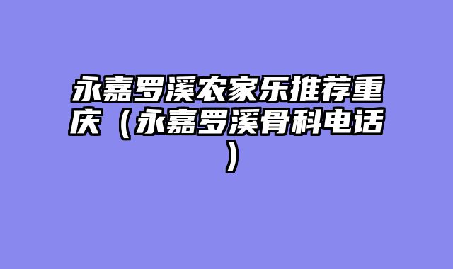 永嘉罗溪农家乐推荐重庆（永嘉罗溪骨科电话）