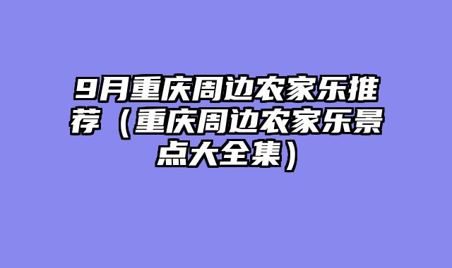 9月重庆周边农家乐推荐（重庆周边农家乐景点大全集）