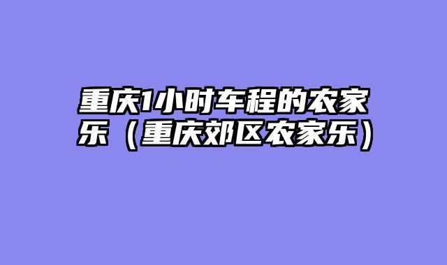 重庆1小时车程的农家乐（重庆郊区农家乐）